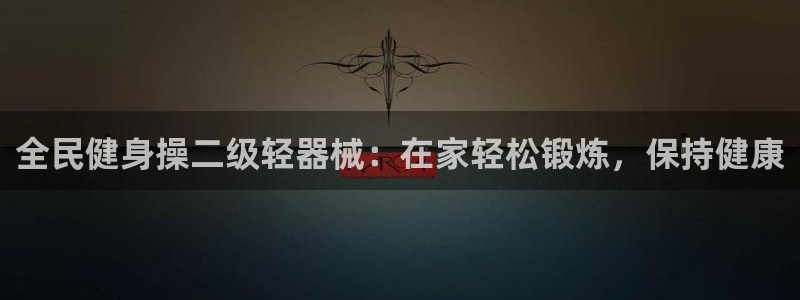 尊龙凯时提款冻卡吗：全民健身操二级轻器械：在家轻松锻炼，