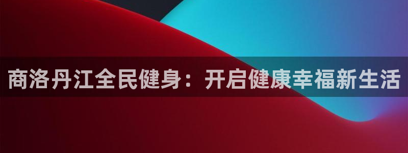 尊龙人生就是博旧版网址：商洛丹江全民健身：开启健康幸福新