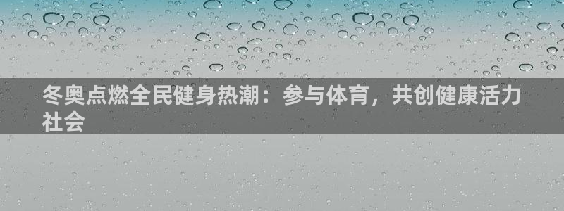 尊龙凯时平台怎么样：冬奥点燃全民健身热潮：参与体育，共创