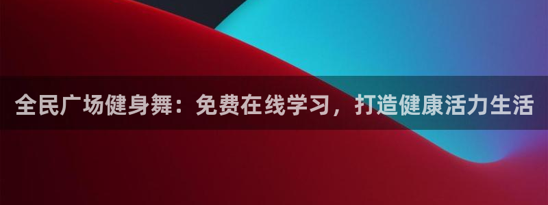 尊龙凯时和九游会哪个平台好一点：全民广场健身舞：免费在线