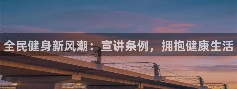 尊龙手机客户端下载APP：全民健身新风潮：宣讲条例，拥抱