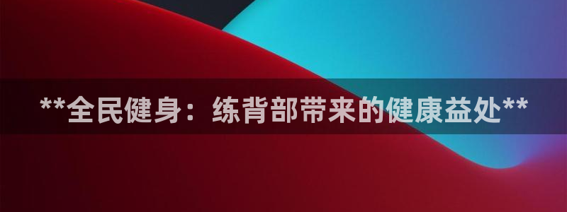 z6尊龙凯时旗：**全民健身：练背部带来的健康益处**