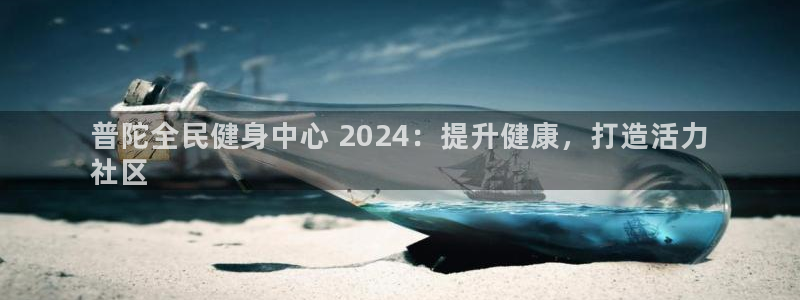 ag尊龙凯时俱乐部：普陀全民健身中心 2024：提升健康