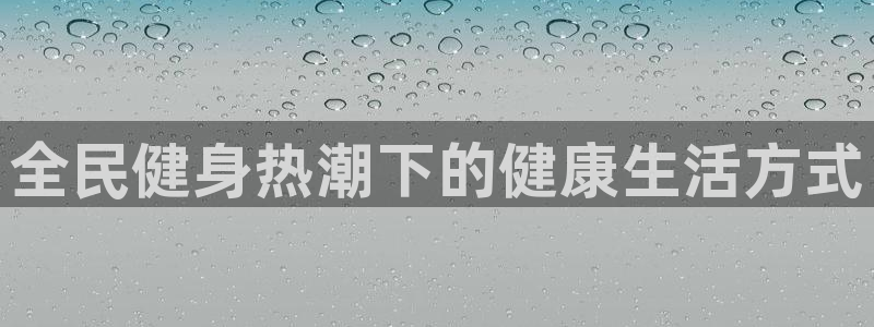 凯时登录界面：全民健身热潮下的健康生活方式