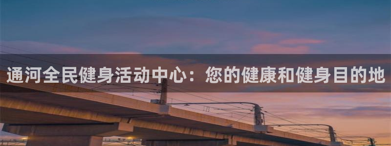 尊龙凯时网站是什么地方人开的：通河全民健身活动中心：您的健康